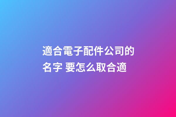 適合電子配件公司的名字 要怎么取合適-第1張-公司起名-玄機派